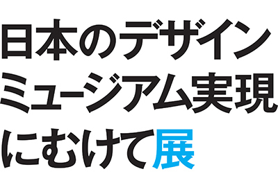 「日本のデザインミュージアム実現にむけて展」